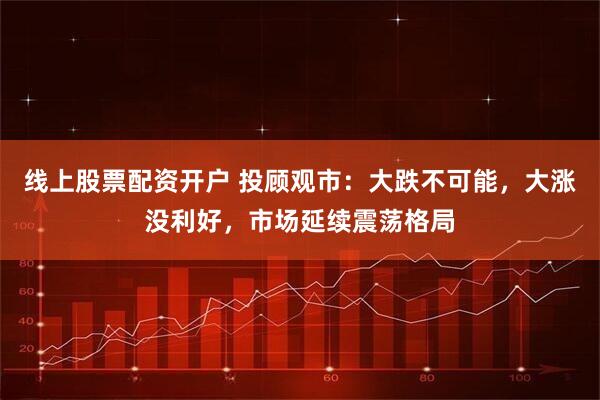 线上股票配资开户 投顾观市：大跌不可能，大涨没利好，市场延续震荡格局