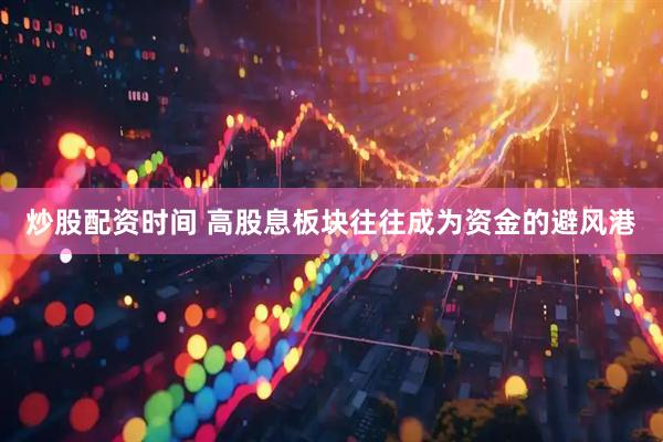 炒股配资时间 高股息板块往往成为资金的避风港