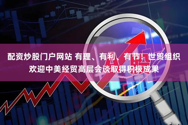 配资炒股门户网站 有理、有利、有节！世贸组织欢迎中美经贸高层会谈取得积极成果