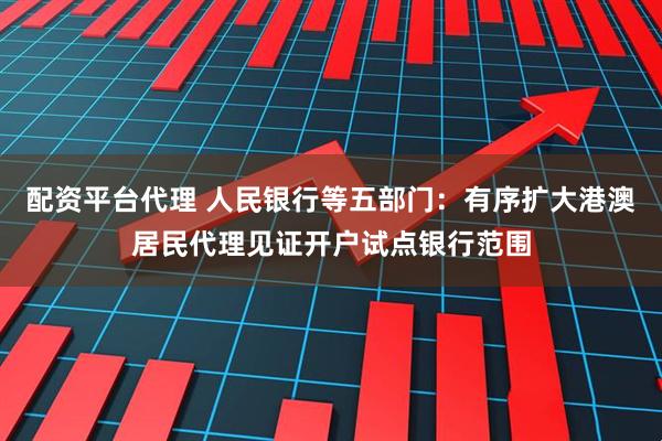 配资平台代理 人民银行等五部门：有序扩大港澳居民代理见证开户试点银行范围