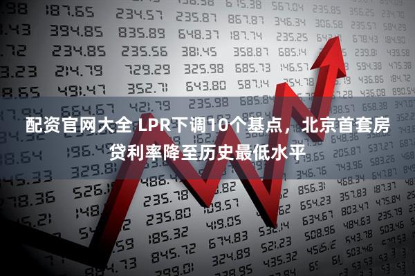 配资官网大全 LPR下调10个基点，北京首套房贷利率降至历史最低水平