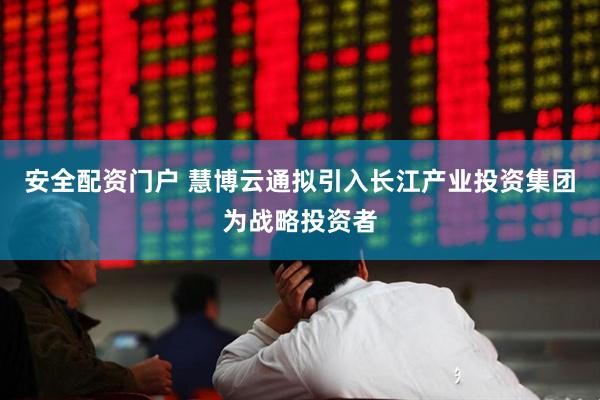 安全配资门户 慧博云通拟引入长江产业投资集团为战略投资者