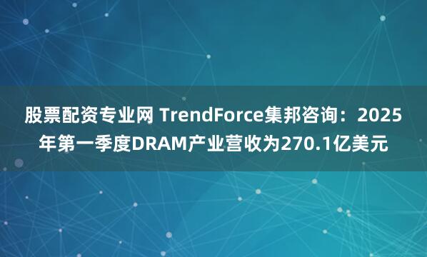 股票配资专业网 TrendForce集邦咨询：2025年第一季度DRAM产业营收为270.1亿美元