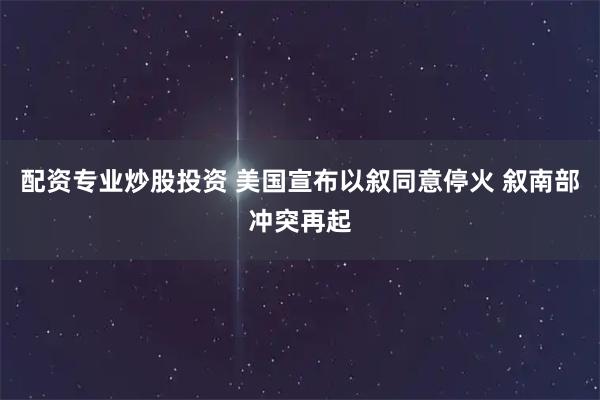 配资专业炒股投资 美国宣布以叙同意停火 叙南部冲突再起