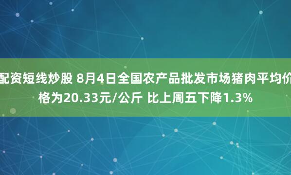 配资短线炒股 8月4日全国农产品批发市场猪肉平均价格为20.33元/公斤 比上周五下降1.3%