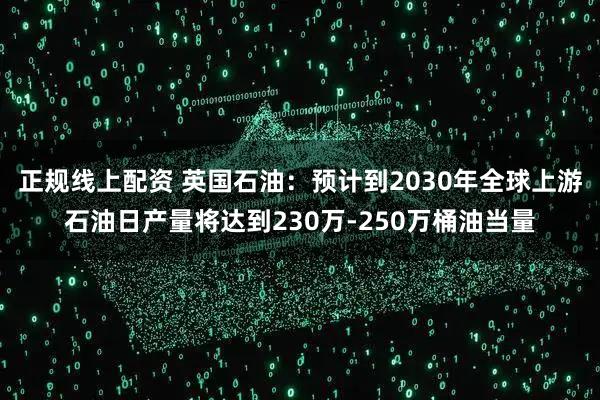 正规线上配资 英国石油：预计到2030年全球上游石油日产量将达到230万-250万桶油当量