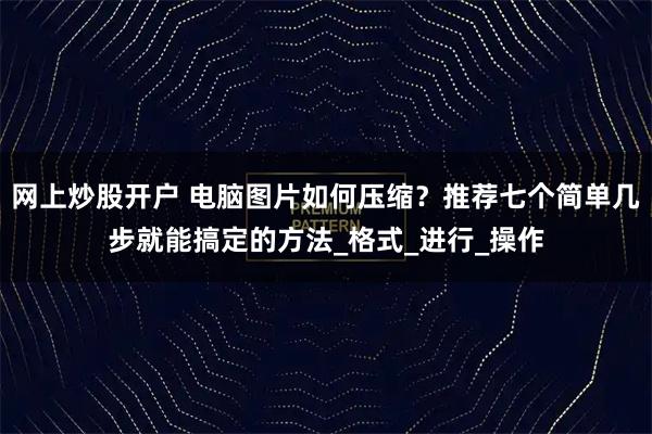 网上炒股开户 电脑图片如何压缩？推荐七个简单几步就能搞定的方法_格式_进行_操作