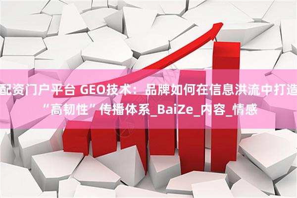 配资门户平台 GEO技术：品牌如何在信息洪流中打造“高韧性”传播体系_BaiZe_内容_情感