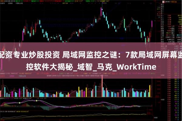 配资专业炒股投资 局域网监控之谜：7款局域网屏幕监控软件大揭秘_域智_马克_WorkTime
