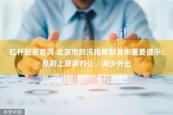 杠杆配资官网 北京市防汛指挥部发布重要提示：原则上居家办公，减少外出