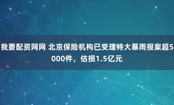 我要配资网网 北京保险机构已受理特大暴雨报案超5000件，估损1.5亿元