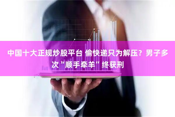 中国十大正规炒股平台 偷快递只为解压？男子多次“顺手牵羊”终获刑