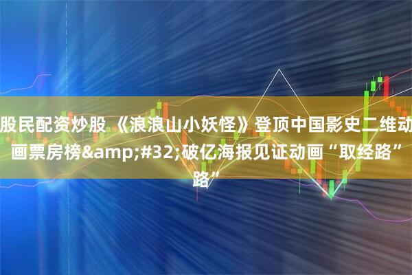 股民配资炒股 《浪浪山小妖怪》登顶中国影史二维动画票房榜 破亿海报见证动画“取经路”