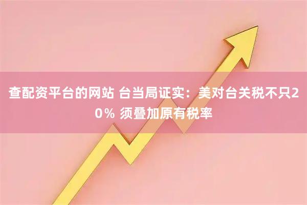 查配资平台的网站 台当局证实：美对台关税不只20％ 须叠加原有税率