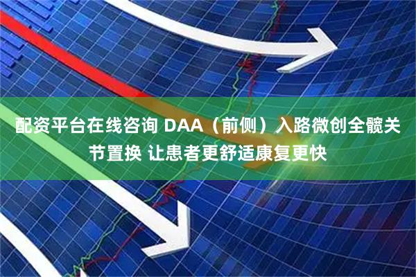 配资平台在线咨询 DAA（前侧）入路微创全髋关节置换 让患者更舒适康复更快