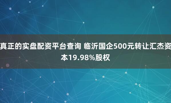 真正的实盘配资平台查询 临沂国企500元转让汇杰资本19.98%股权