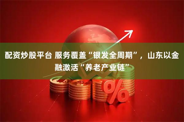配资炒股平台 服务覆盖“银发全周期”，山东以金融激活“养老产业链”