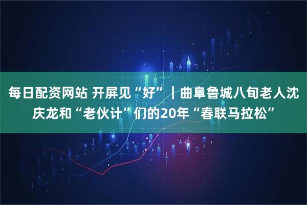 每日配资网站 开屏见“好”｜曲阜鲁城八旬老人沈庆龙和“老伙计”们的20年“春联马拉松”