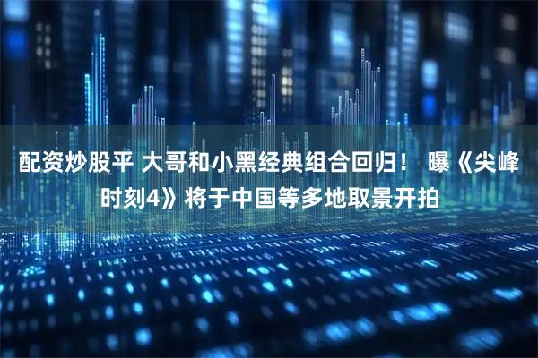 配资炒股平 大哥和小黑经典组合回归！ 曝《尖峰时刻4》将于中国等多地取景开拍
